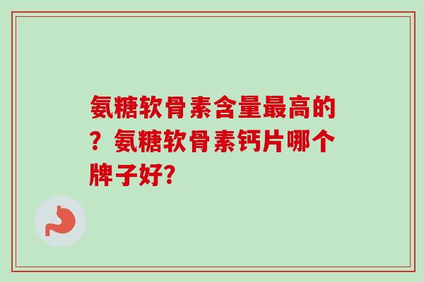 氨糖软骨素含量最高的？氨糖软骨素钙片哪个牌子好？