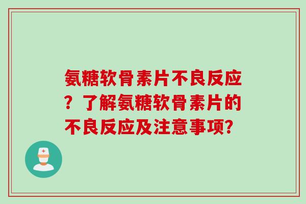 氨糖软骨素片不良反应？了解氨糖软骨素片的不良反应及注意事项？