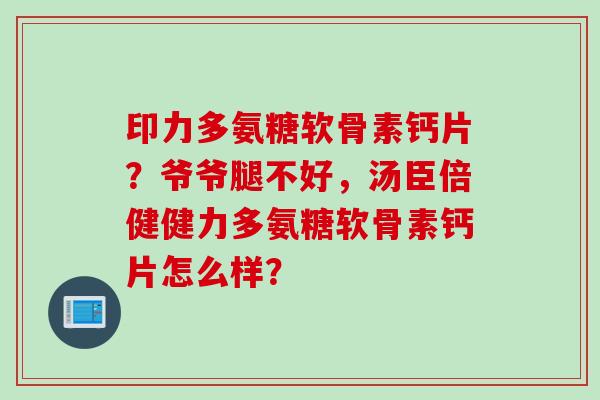 印力多氨糖软骨素钙片？爷爷腿不好，汤臣倍健健力多氨糖软骨素钙片怎么样？