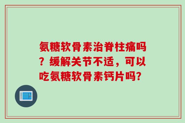 氨糖软骨素治脊柱痛吗？缓解关节不适，可以吃氨糖软骨素钙片吗？