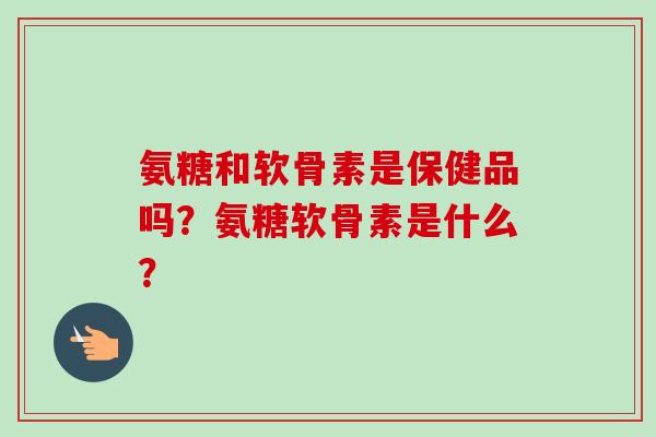 氨糖和软骨素是保健品吗？氨糖软骨素是什么？