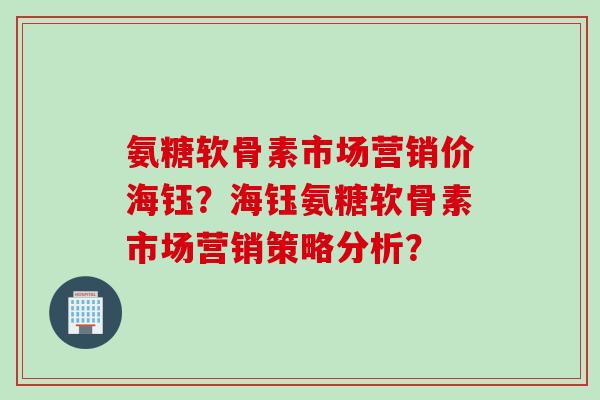 氨糖软骨素市场营销价海钰？海钰氨糖软骨素市场营销策略分析？