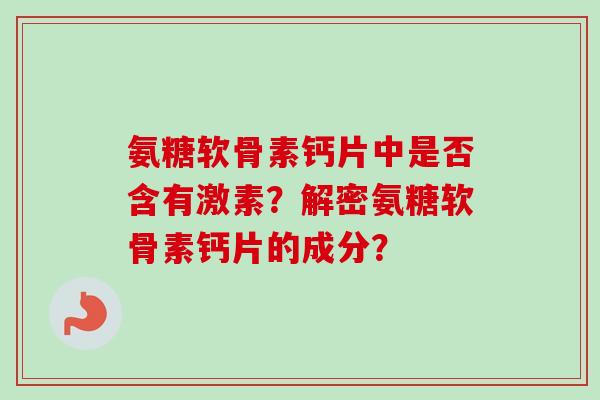氨糖软骨素钙片中是否含有激素？解密氨糖软骨素钙片的成分？