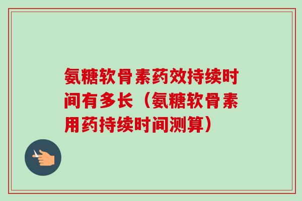 氨糖软骨素持续时间有多长（氨糖软骨素用药持续时间测算）