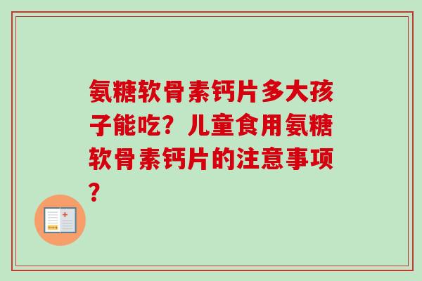 氨糖软骨素钙片多大孩子能吃?儿童食用氨糖软骨素钙片的注意事项? 氨糖软骨素钙片多大孩子能吃?儿童食用氨糖软骨素钙片的注意事项?