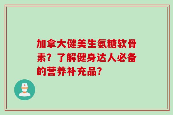 加拿大健美生氨糖软骨素?了解健身达人必备的营养补充品? 加拿大健美生氨糖软骨素?了解健身达人必备的营养补充品?