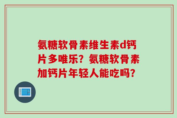 氨糖软骨素维生素d钙片多唯乐？氨糖软骨素加钙片年轻人能吃吗？