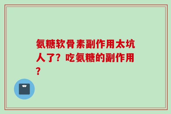 氨糖软骨素副作用太坑人了？吃氨糖的副作用？