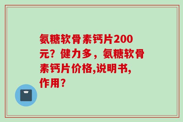 氨糖软骨素钙片200元？健力多，氨糖软骨素钙片价格,说明书,作用？