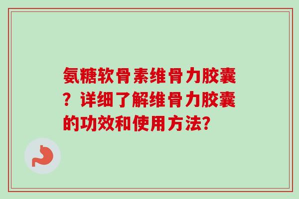 氨糖软骨素维骨力胶囊？详细了解维骨力胶囊的功效和使用方法？