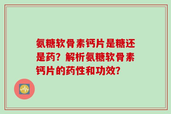 氨糖软骨素钙片是糖还是药？解析氨糖软骨素钙片的药性和功效？