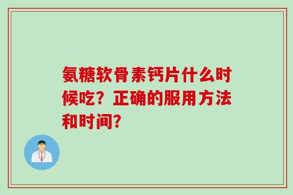 氨糖软骨素钙片什么时候吃?正确的服用方法和时间? 氨糖软骨素钙片什么时候吃?正确的服用方法和时间?