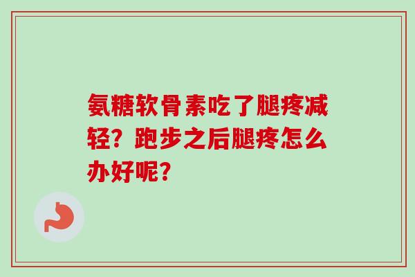 氨糖软骨素吃了腿疼减轻？跑步之后腿疼怎么办好呢？