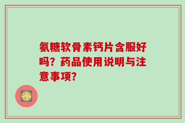 氨糖软骨素钙片含服好吗?药品使用说明与注意事项? 氨糖软骨素钙片含服好吗?药品使用说明与注意事项?