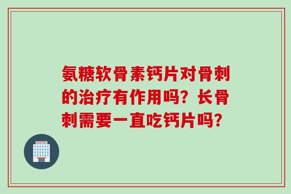 氨糖软骨素钙片对骨刺的治疗有作用吗？长骨刺需要一直吃钙片吗？