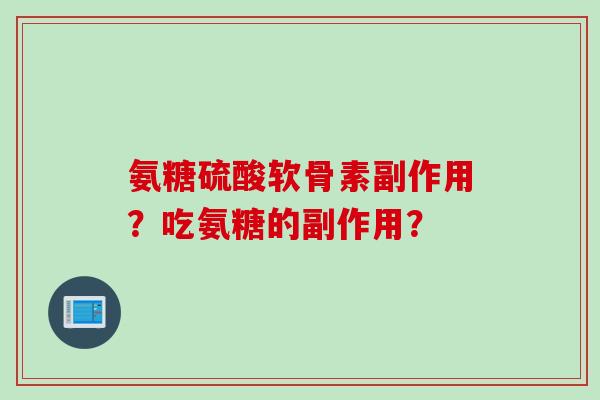 氨糖硫酸软骨素副作用？吃氨糖的副作用？