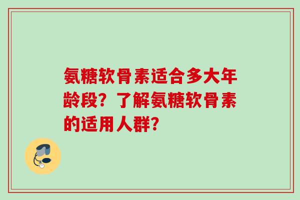 氨糖软骨素适合多大年龄段？了解氨糖软骨素的适用人群？