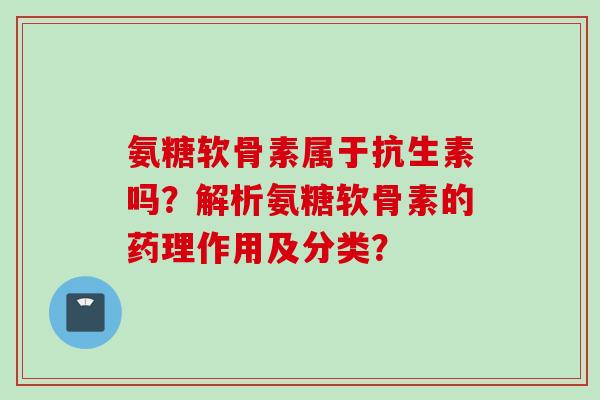 氨糖软骨素属于抗生素吗?解析氨糖软骨素的药理作用及分类? 氨糖软骨素属于抗生素吗?解析氨糖软骨素的药理作用及分类?
