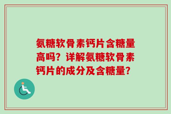 氨糖软骨素钙片含糖量高吗？详解氨糖软骨素钙片的成分及含糖量？
