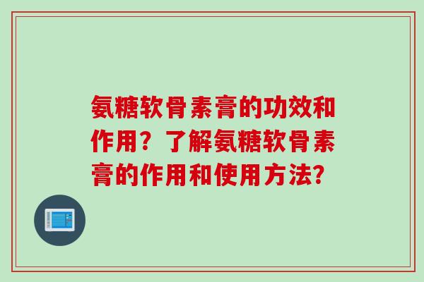 氨糖软骨素膏的功效和作用？了解氨糖软骨素膏的作用和使用方法？