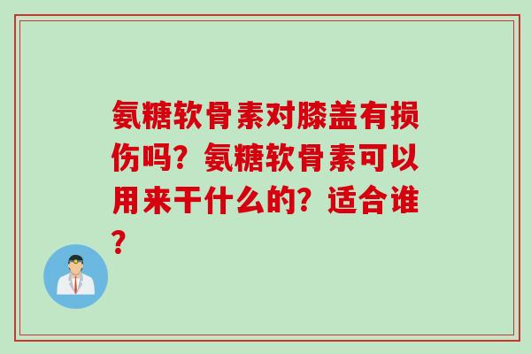 氨糖软骨素对膝盖有损伤吗？氨糖软骨素可以用来干什么的？适合谁？