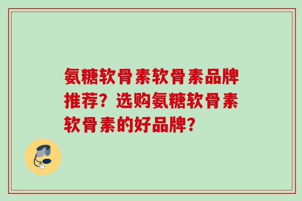 氨糖软骨素软骨素品牌推荐？选购氨糖软骨素软骨素的好品牌？