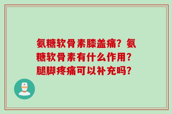 氨糖软骨素膝盖痛？氨糖软骨素有什么作用？腿脚疼痛可以补充吗？