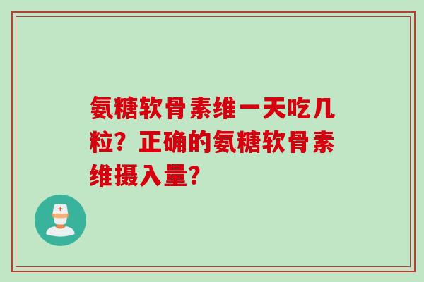 氨糖软骨素维一天吃几粒？正确的氨糖软骨素维摄入量？