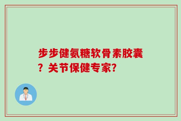 步步健氨糖软骨素胶囊?关节保健专家? 步步健氨糖软骨素胶囊?关节保健专家?