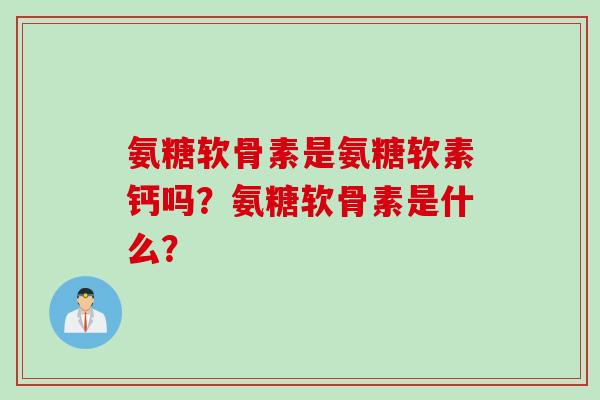氨糖软骨素是氨糖软素钙吗？氨糖软骨素是什么？