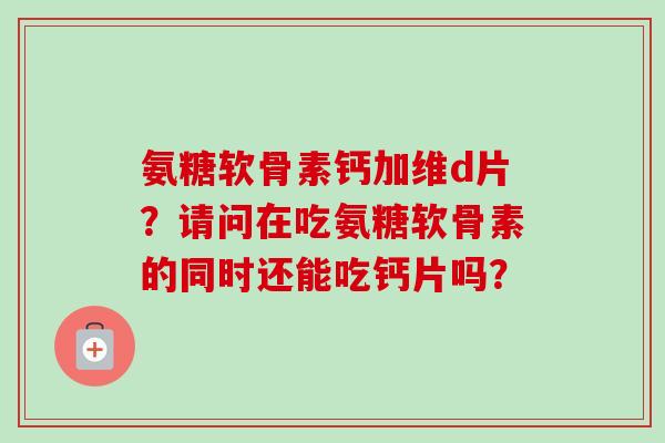 氨糖软骨素钙加维d片？请问在吃氨糖软骨素的同时还能吃钙片吗？
