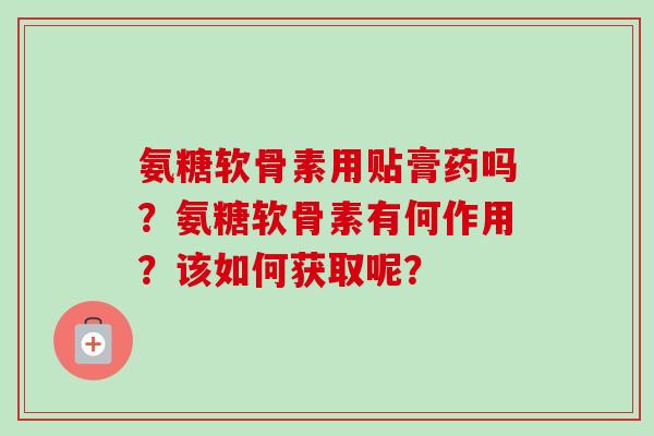 氨糖软骨素用贴膏药吗？氨糖软骨素有何作用？该如何获取呢？