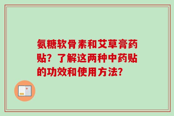 氨糖软骨素和艾草膏药贴？了解这两种中药贴的功效和使用方法？