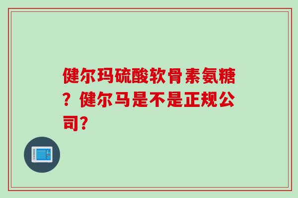 健尔玛硫酸软骨素氨糖？健尔马是不是正规公司？