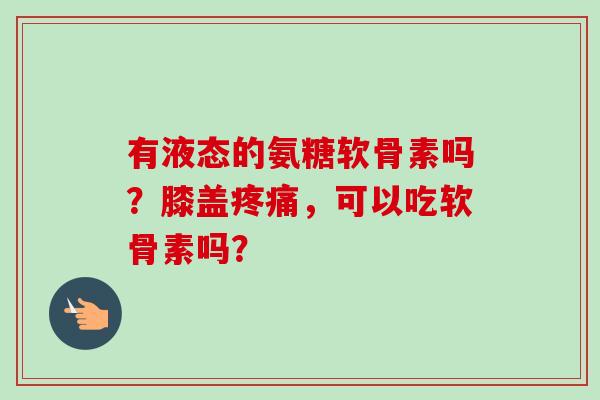 有液态的氨糖软骨素吗？膝盖疼痛，可以吃软骨素吗？