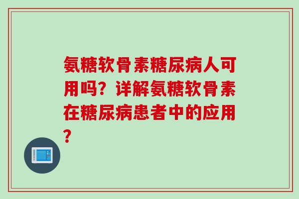氨糖软骨素糖尿病人可用吗？详解氨糖软骨素在糖尿病患者中的应用？