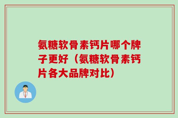 氨糖软骨素钙片哪个牌子更好（氨糖软骨素钙片各大品牌对比）