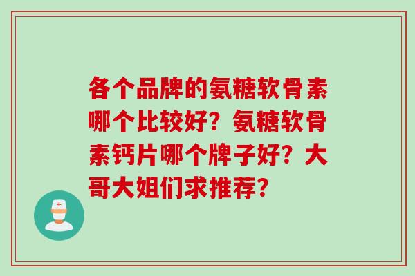各个品牌的氨糖软骨素哪个比较好?氨糖软骨素钙片哪个牌子好?大哥大姐们求推荐? 各个品牌的氨糖软骨素哪个比较好?氨糖软骨素钙片哪个牌子好?大哥大姐们求推荐?