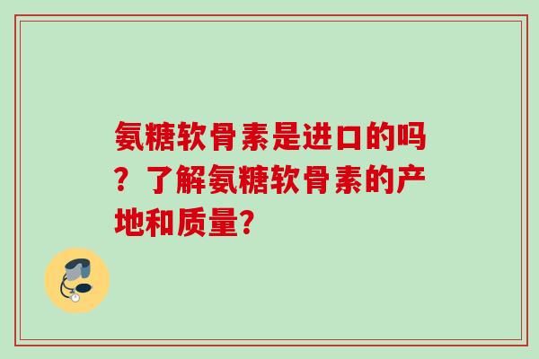 氨糖软骨素是进口的吗？了解氨糖软骨素的产地和质量？