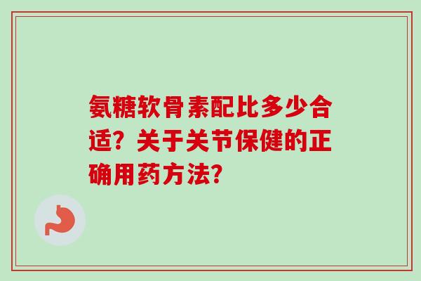 氨糖软骨素配比多少合适？关于关节保健的正确用药方法？