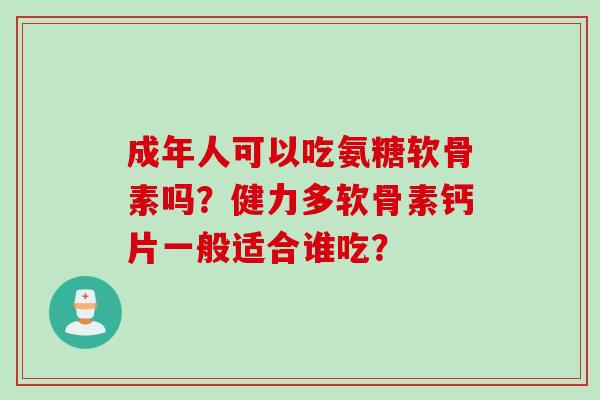 成年人可以吃氨糖软骨素吗？健力多软骨素钙片一般适合谁吃？