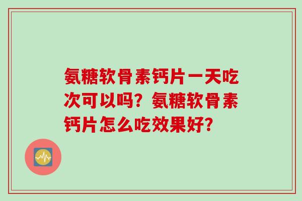 氨糖软骨素钙片一天吃次可以吗？氨糖软骨素钙片怎么吃效果好？