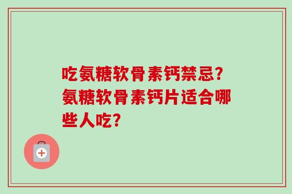 吃氨糖软骨素钙禁忌？氨糖软骨素钙片适合哪些人吃？
