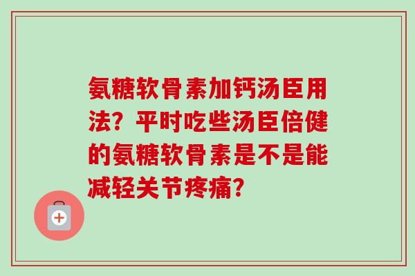 氨糖软骨素加钙汤臣用法？平时吃些汤臣倍健的氨糖软骨素是不是能减轻关节疼痛？