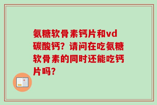 氨糖软骨素钙片和vd碳酸钙？请问在吃氨糖软骨素的同时还能吃钙片吗？