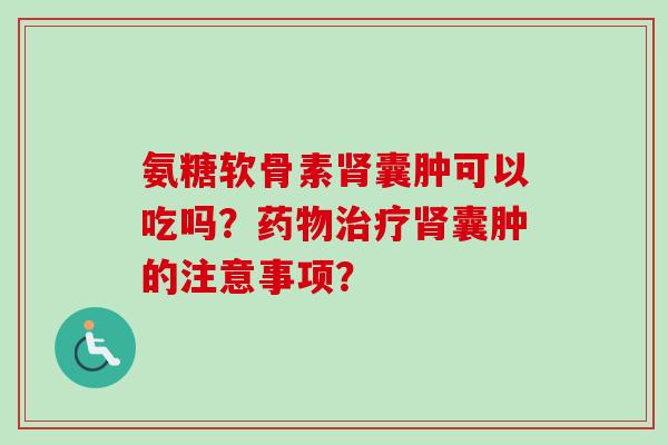 氨糖软骨素肾囊肿可以吃吗？药物治疗肾囊肿的注意事项？