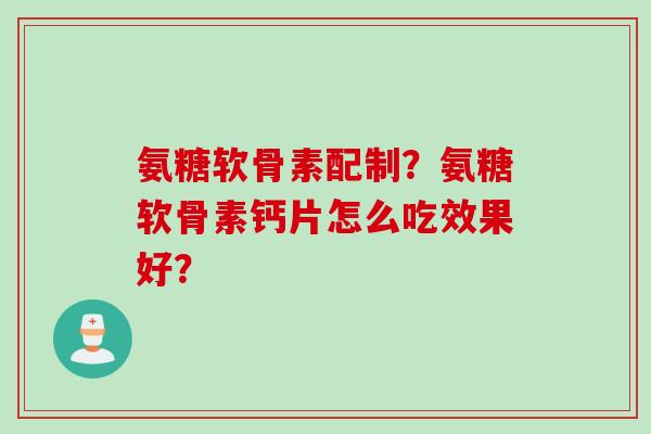 氨糖软骨素配制?氨糖软骨素钙片怎么吃效果好? 氨糖软骨素配制?氨糖软骨素钙片怎么吃效果好?