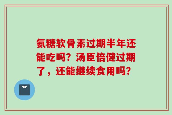 氨糖软骨素过期半年还能吃吗?汤臣倍健过期了,还能继续食用吗? 氨糖软骨素过期半年还能吃吗?汤臣倍健过期了,还能继续食用吗?