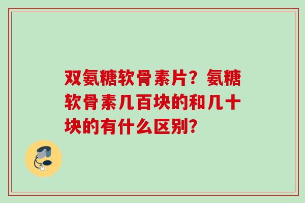 双氨糖软骨素片?氨糖软骨素几百块的和几十块的有什么区别? 双氨糖软骨素片?氨糖软骨素几百块的和几十块的有什么区别?