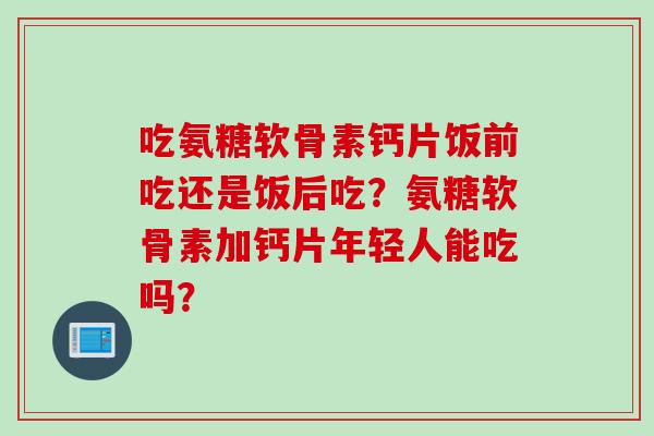 吃氨糖软骨素钙片饭前吃还是饭后吃？氨糖软骨素加钙片年轻人能吃吗？